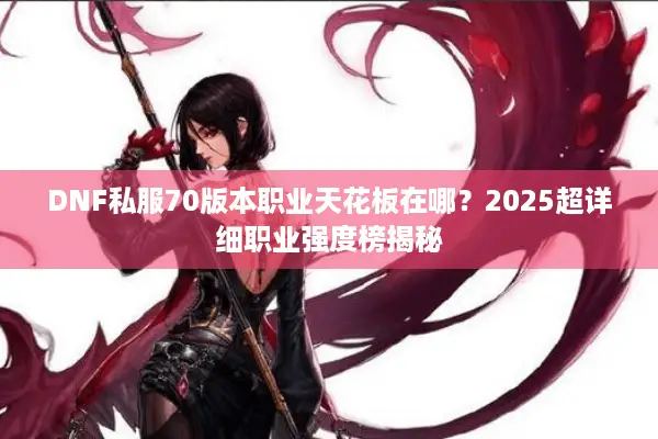 DNF私服70版本职业天花板在哪？2025超详细职业强度榜揭秘