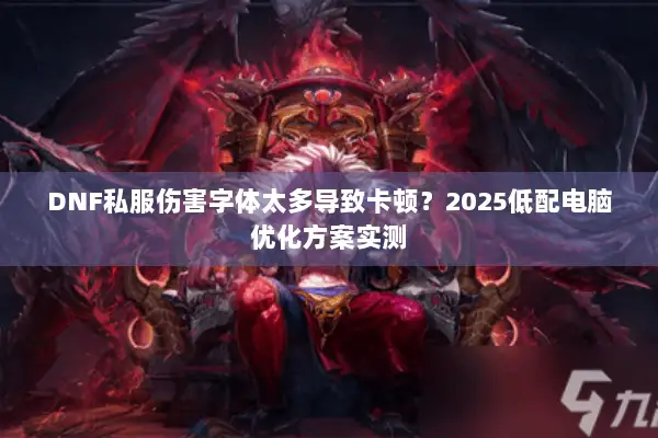 DNF私服伤害字体太多导致卡顿？2025低配电脑优化方案实测