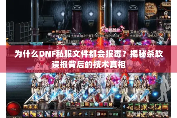 为什么DNF私服文件都会报毒？揭秘杀软误报背后的技术真相