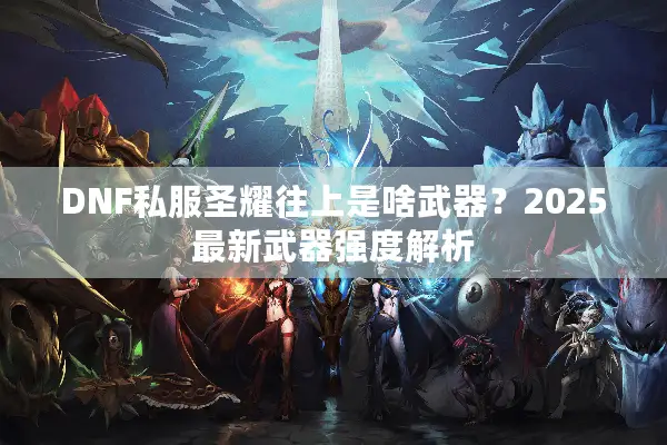 DNF私服圣耀往上是啥武器？2025最新武器强度解析