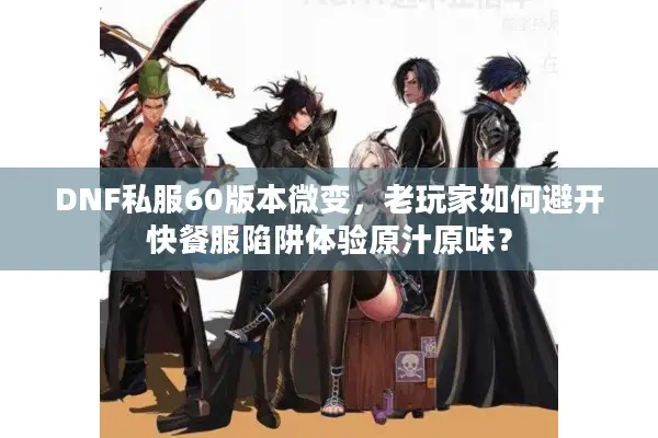 DNF私服60版本微变，老玩家如何避开快餐服陷阱体验原汁原味？