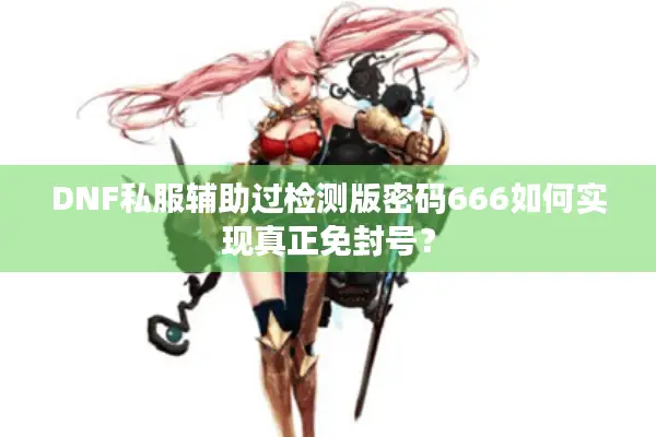 DNF私服辅助过检测版密码666如何实现真正免封号？