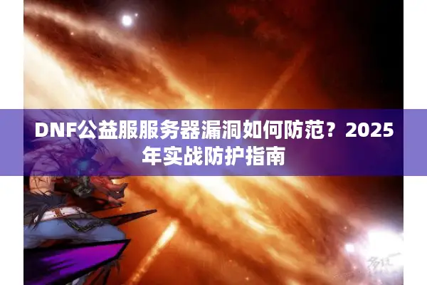 DNF公益服服务器漏洞如何防范？2025年实战防护指南