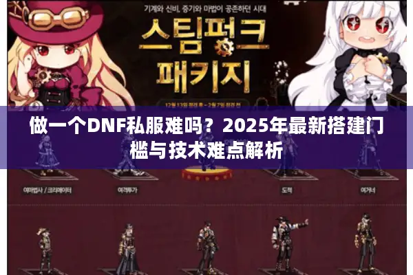 做一个DNF私服难吗？2025年最新搭建门槛与技术难点解析