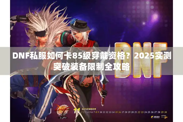 DNF私服如何卡85级穿戴资格？2025实测突破装备限制全攻略