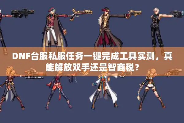 DNF台服私服任务一键完成工具实测，真能解放双手还是智商税？