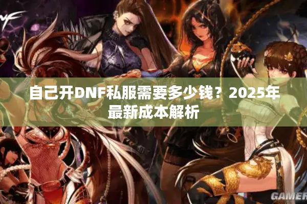 自己开DNF私服需要多少钱？2025年最新成本解析