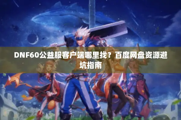 DNF60公益服客户端哪里找？百度网盘资源避坑指南