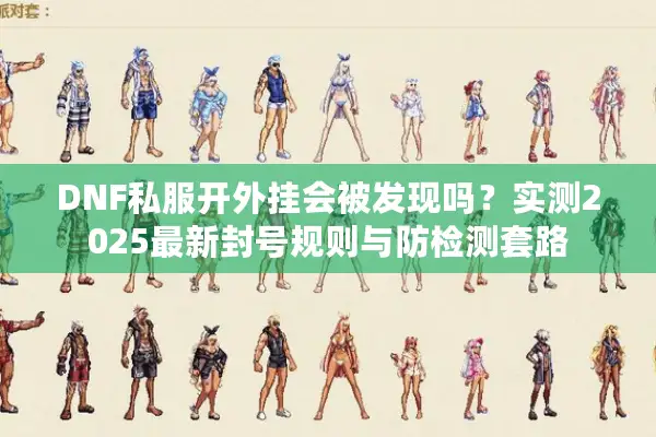DNF私服开外挂会被发现吗？实测2025最新封号规则与防检测套路