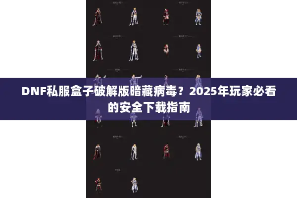DNF私服盒子破解版暗藏病毒？2025年玩家必看的安全下载指南