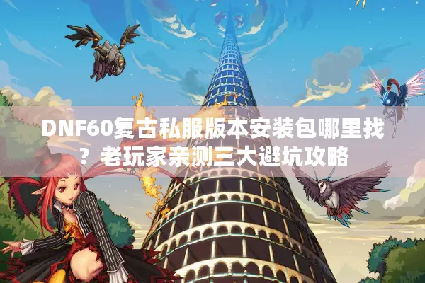 DNF60复古私服版本安装包哪里找？老玩家亲测三大避坑攻略