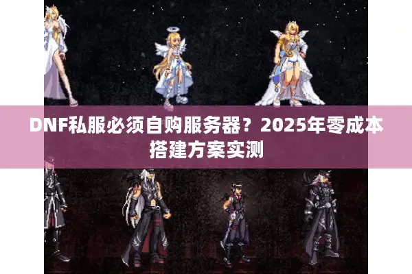 DNF私服必须自购服务器？2025年零成本搭建方案实测