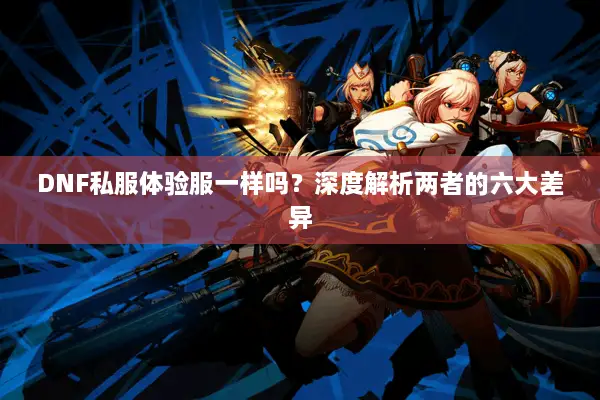DNF私服体验服一样吗？深度解析两者的六大差异