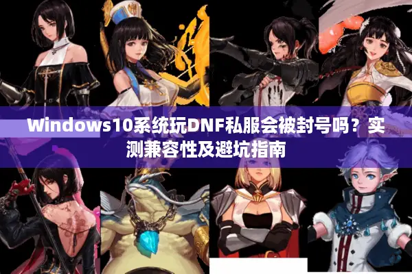 Windows10系统玩DNF私服会被封号吗？实测兼容性及避坑指南