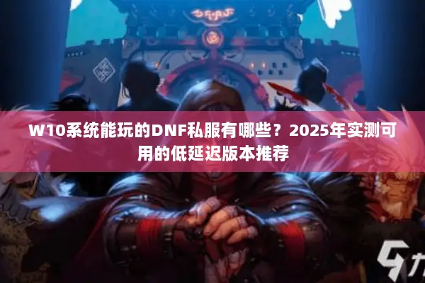 W10系统能玩的DNF私服有哪些？2025年实测可用的低延迟版本推荐