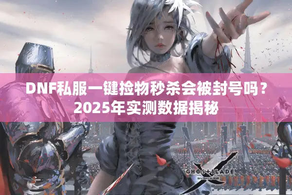 DNF私服一键捡物秒杀会被封号吗？2025年实测数据揭秘