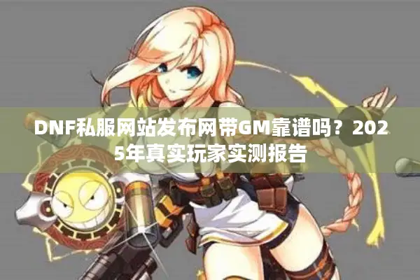 DNF私服网站发布网带GM靠谱吗？2025年真实玩家实测报告