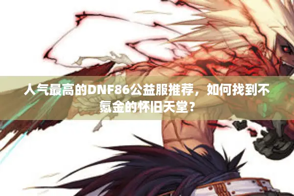 人气最高的DNF86公益服推荐，如何找到不氪金的怀旧天堂？