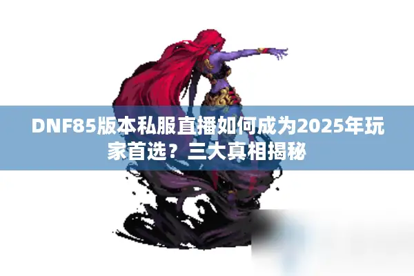 DNF85版本私服直播如何成为2025年玩家首选？三大真相揭秘