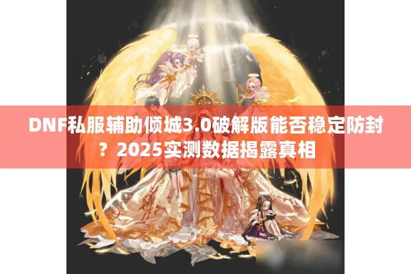 DNF私服辅助倾城3.0破解版能否稳定防封？2025实测数据揭露真相
