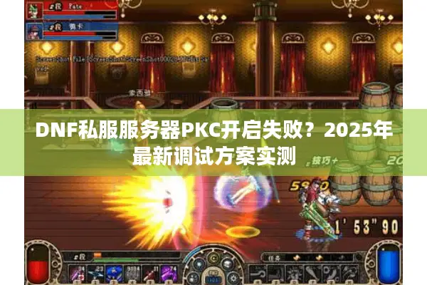 DNF私服服务器PKC开启失败？2025年最新调试方案实测