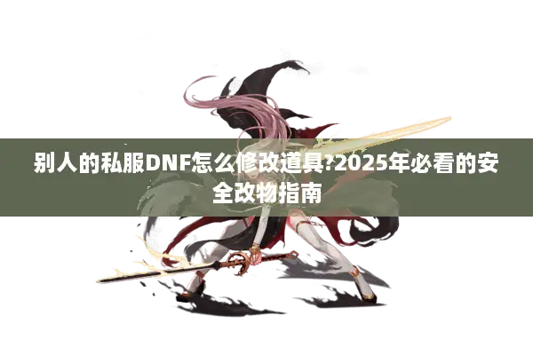 别人的私服DNF怎么修改道具?2025年必看的安全改物指南