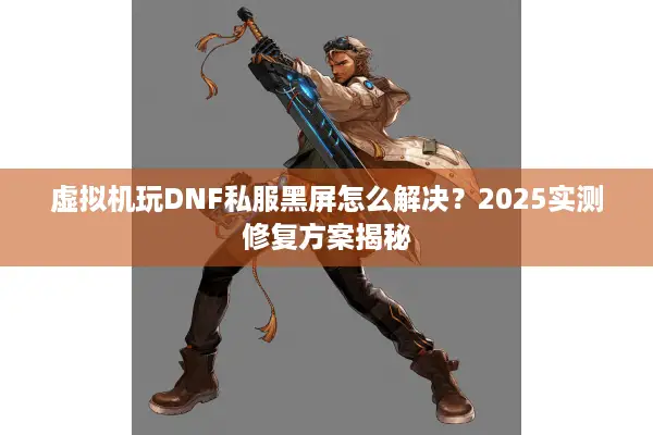 虚拟机玩DNF私服黑屏怎么解决？2025实测修复方案揭秘