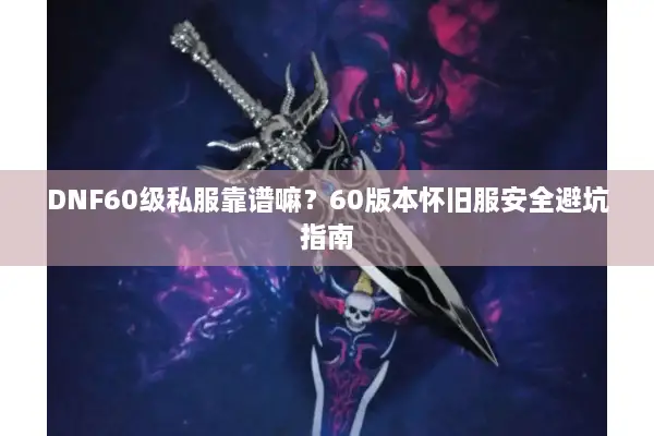 DNF60级私服靠谱嘛？60版本怀旧服安全避坑指南