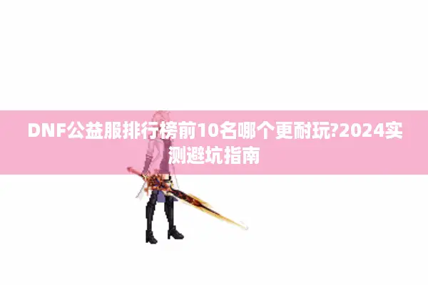 DNF公益服排行榜前10名哪个更耐玩?2024实测避坑指南