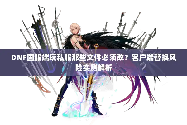 DNF国服端玩私服那些文件必须改？客户端替换风险实测解析