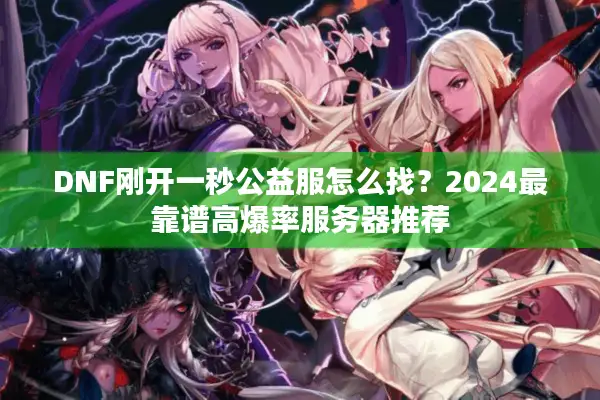 DNF刚开一秒公益服怎么找？2024最靠谱高爆率服务器推荐