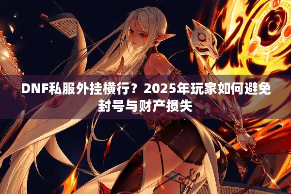 DNF私服外挂横行？2025年玩家如何避免封号与财产损失