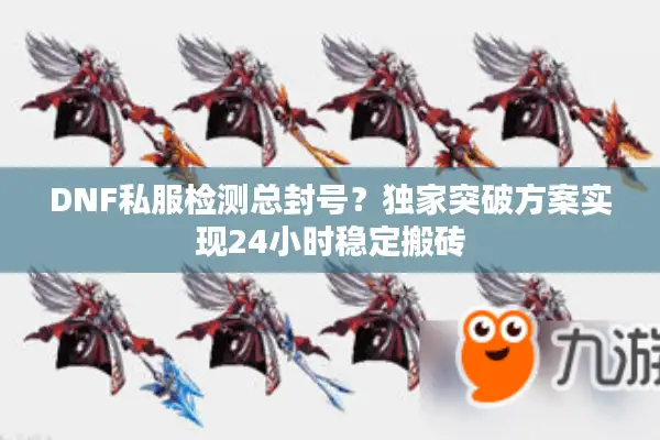 DNF私服检测总封号？独家突破方案实现24小时稳定搬砖
