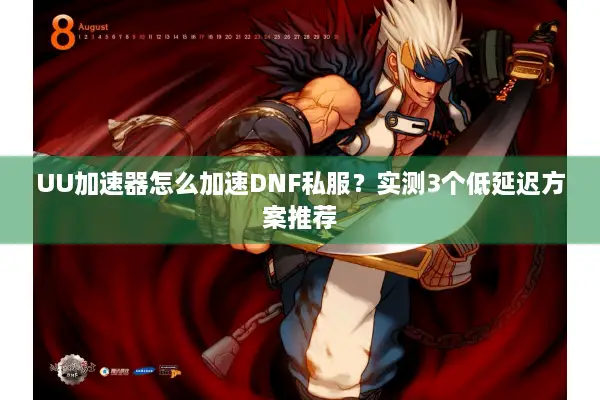 UU加速器怎么加速DNF私服？实测3个低延迟方案推荐