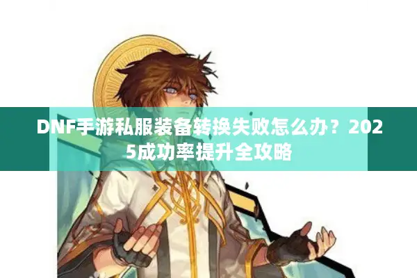 DNF手游私服装备转换失败怎么办？2025成功率提升全攻略