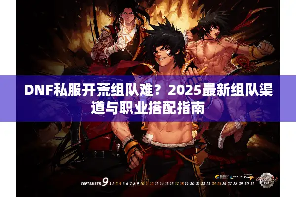 DNF私服开荒组队难？2025最新组队渠道与职业搭配指南