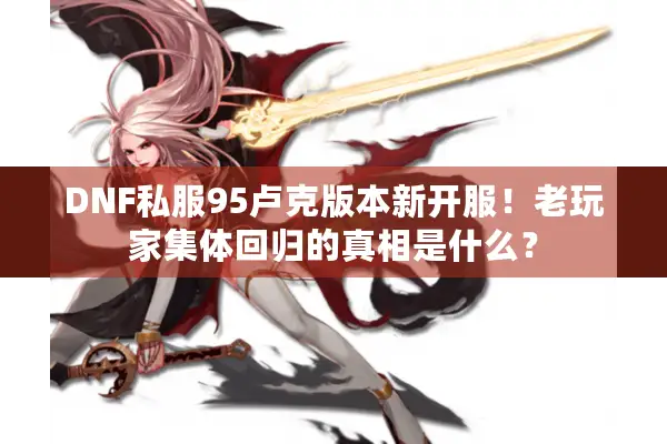 DNF私服95卢克版本新开服！老玩家集体回归的真相是什么？
