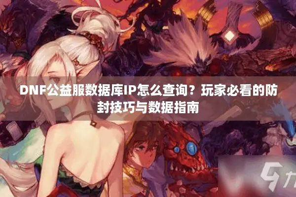 DNF公益服数据库IP怎么查询？玩家必看的防封技巧与数据指南