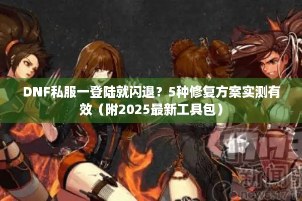 DNF私服一登陆就闪退？5种修复方案实测有效（附2025最新工具包）