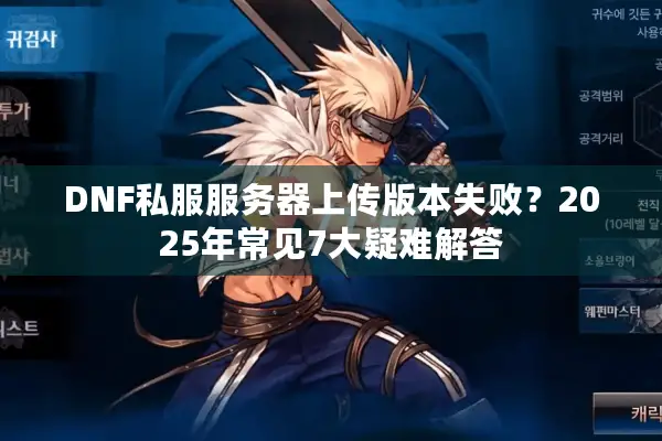DNF私服服务器上传版本失败？2025年常见7大疑难解答