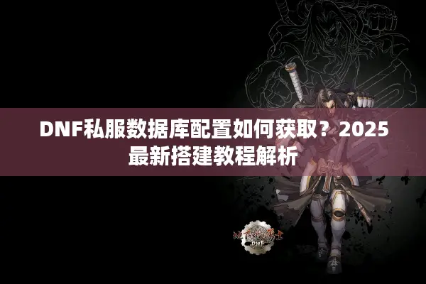 DNF私服数据库配置如何获取？2025最新搭建教程解析