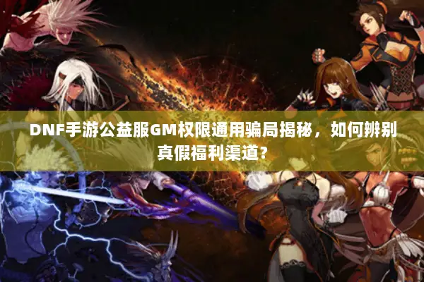 DNF手游公益服GM权限通用骗局揭秘，如何辨别真假福利渠道？