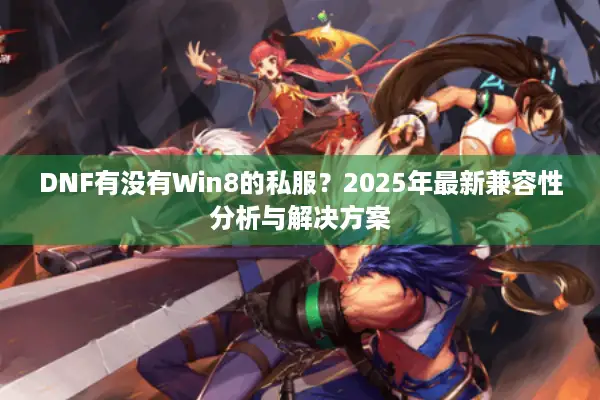 DNF有没有Win8的私服？2025年最新兼容性分析与解决方案