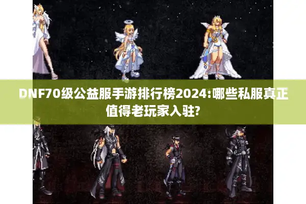 DNF70级公益服手游排行榜2024:哪些私服真正值得老玩家入驻?