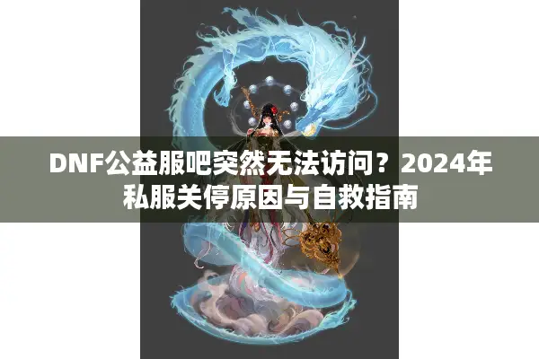 DNF公益服吧突然无法访问？2024年私服关停原因与自救指南
