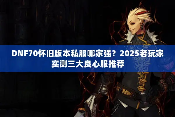 DNF70怀旧版本私服哪家强？2025老玩家实测三大良心服推荐
