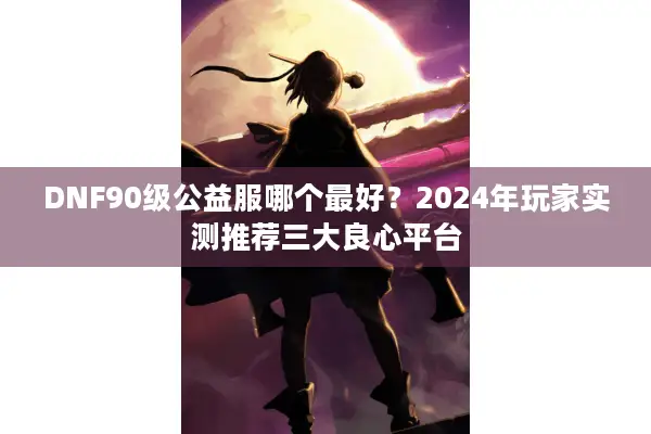 DNF90级公益服哪个最好？2024年玩家实测推荐三大良心平台