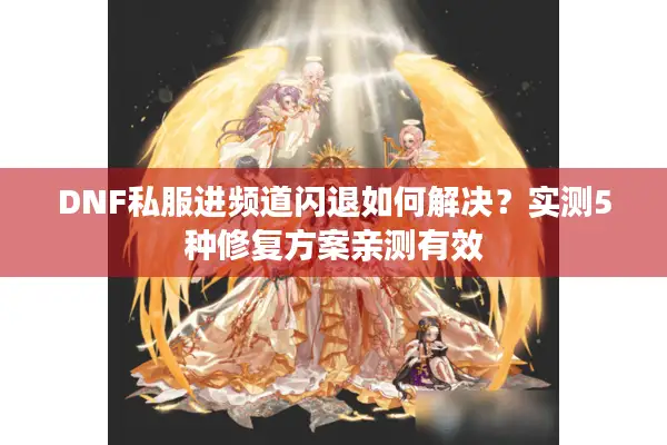 DNF私服进频道闪退如何解决？实测5种修复方案亲测有效