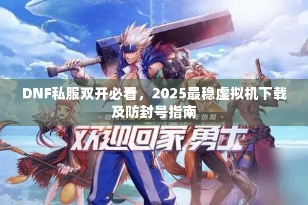 DNF私服双开必看，2025最稳虚拟机下载及防封号指南