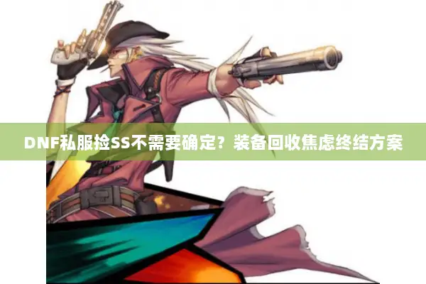 DNF私服捡SS不需要确定？装备回收焦虑终结方案